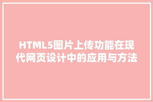 HTML5图片上传功能在现代网页设计中的应用与方法  第1张