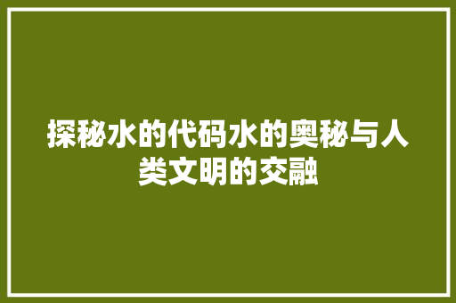 探秘水的代码水的奥秘与人类文明的交融
