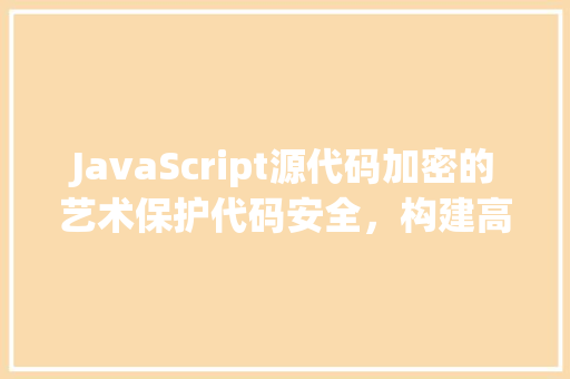 JavaScript源代码加密的艺术保护代码安全，构建高效应用