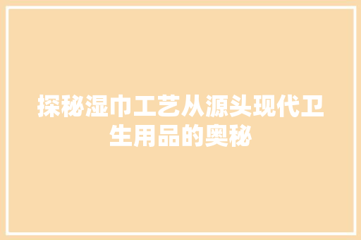 探秘湿巾工艺从源头现代卫生用品的奥秘