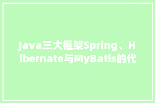 Java三大框架Spring、Hibernate与MyBatis的代码与应用
