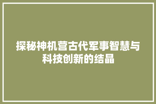 探秘神机营古代军事智慧与科技创新的结晶