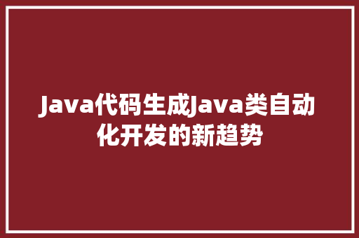Java代码生成Java类自动化开发的新趋势