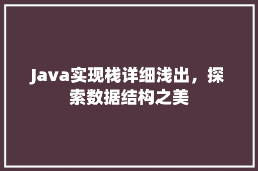Java实现栈详细浅出，探索数据结构之美