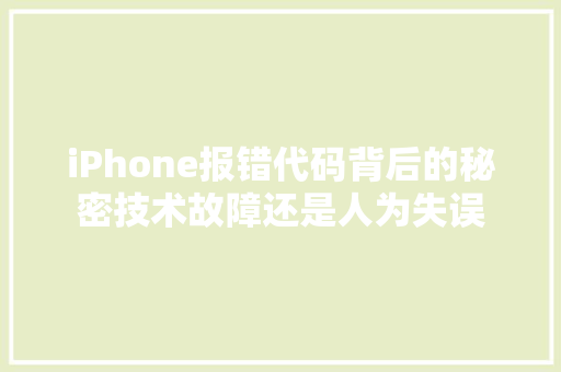 iPhone报错代码背后的秘密技术故障还是人为失误