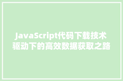 JavaScript代码下载技术驱动下的高效数据获取之路