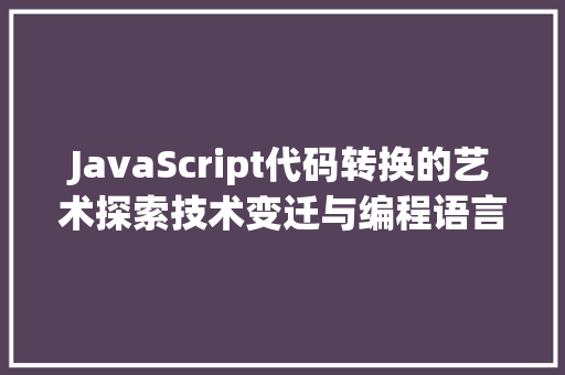 JavaScript代码转换的艺术探索技术变迁与编程语言的演变