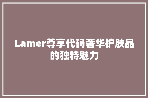 Lamer尊享代码奢华护肤品的独特魅力
