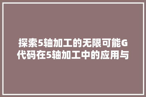 探索5轴加工的无限可能G代码在5轴加工中的应用与未来展望