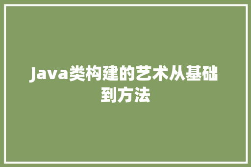 Java类构建的艺术从基础到方法