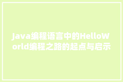 Java编程语言中的HelloWorld编程之路的起点与启示