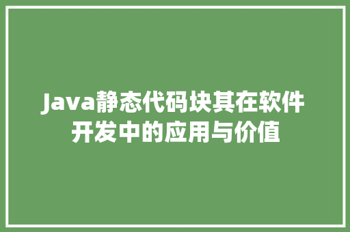 Java静态代码块其在软件开发中的应用与价值
