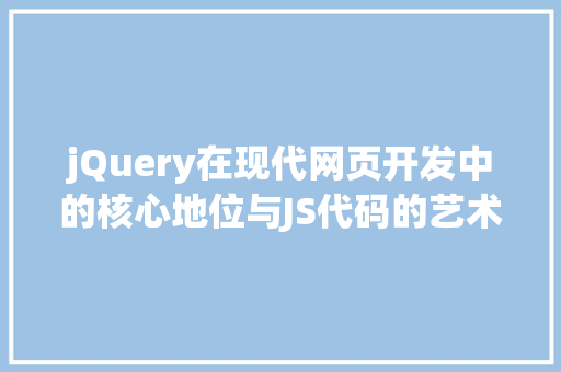 jQuery在现代网页开发中的核心地位与JS代码的艺术方法