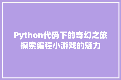 Python代码下的奇幻之旅探索编程小游戏的魅力