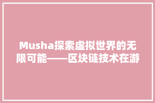 Musha探索虚拟世界的无限可能——区块链技术在游戏领域的创新应用