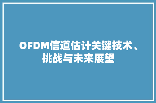 OFDM信道估计关键技术、挑战与未来展望