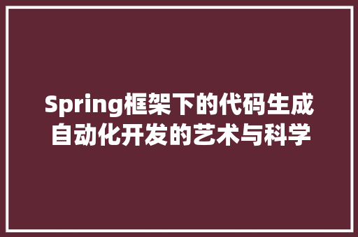 Spring框架下的代码生成自动化开发的艺术与科学