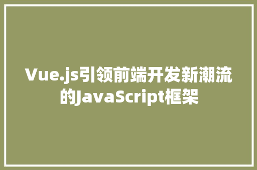 Vue.js引领前端开发新潮流的JavaScript框架  第1张