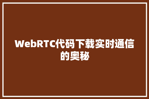 WebRTC代码下载实时通信的奥秘