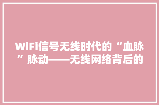 WiFi信号无线时代的“血脉”脉动——无线网络背后的科技奥秘