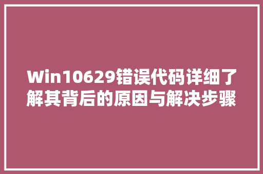 Win10629错误代码详细了解其背后的原因与解决步骤