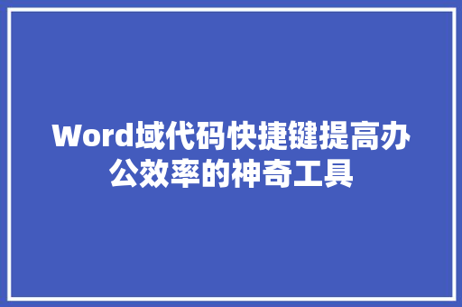 Word域代码快捷键提高办公效率的神奇工具