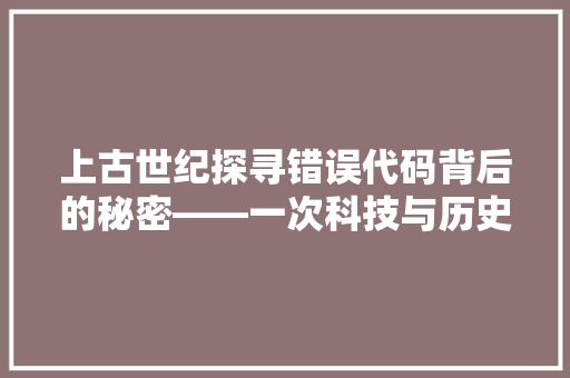 上古世纪探寻错误代码背后的秘密——一次科技与历史的碰撞