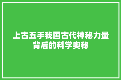 上古五手我国古代神秘力量背后的科学奥秘