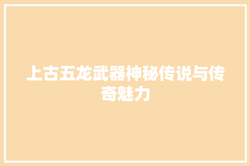上古五龙武器神秘传说与传奇魅力