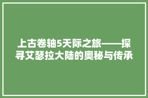 上古卷轴5天际之旅——探寻艾瑟拉大陆的奥秘与传承