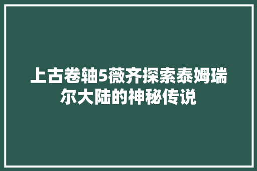 上古卷轴5薇齐探索泰姆瑞尔大陆的神秘传说