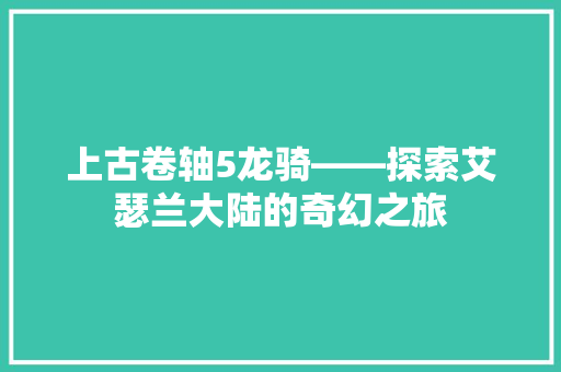 上古卷轴5龙骑——探索艾瑟兰大陆的奇幻之旅