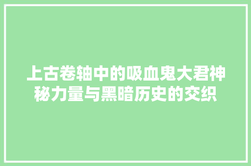 上古卷轴中的吸血鬼大君神秘力量与黑暗历史的交织
