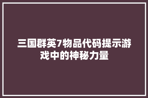 三国群英7物品代码提示游戏中的神秘力量