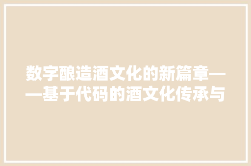 数字酿造酒文化的新篇章——基于代码的酒文化传承与创新