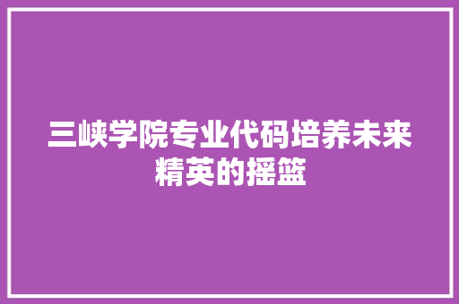 三峡学院专业代码培养未来精英的摇篮