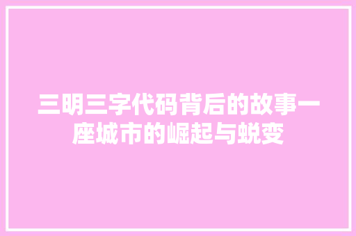 三明三字代码背后的故事一座城市的崛起与蜕变