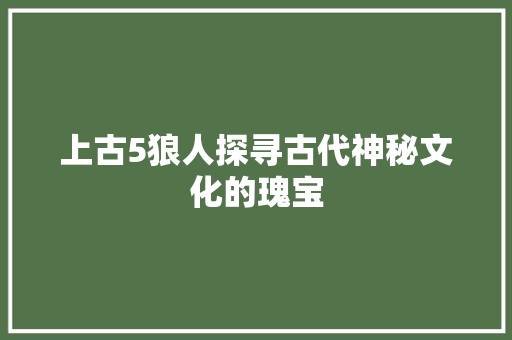 上古5狼人探寻古代神秘文化的瑰宝