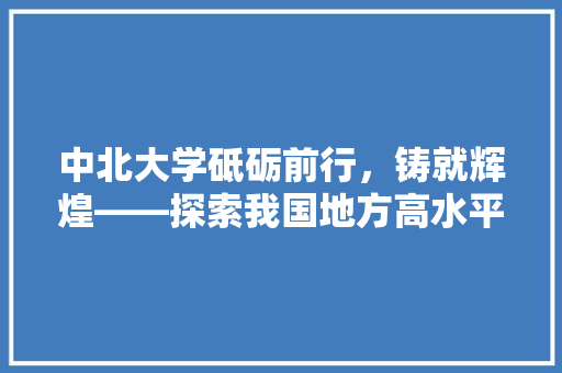 中北大学砥砺前行，铸就辉煌——探索我国地方高水平大学的崛起之路