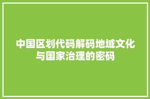 中国区划代码解码地域文化与国家治理的密码  第1张