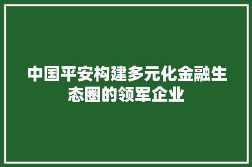 中国平安构建多元化金融生态圈的领军企业