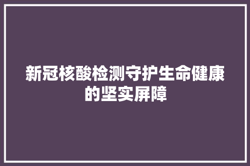 新冠核酸检测守护生命健康的坚实屏障