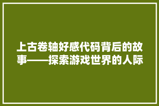 上古卷轴好感代码背后的故事——探索游戏世界的人际关系奥秘