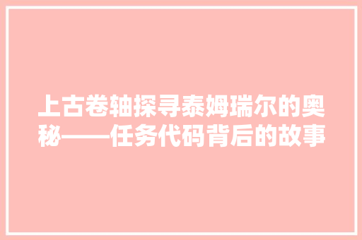 上古卷轴探寻泰姆瑞尔的奥秘——任务代码背后的故事