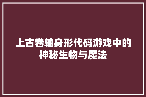 上古卷轴身形代码游戏中的神秘生物与魔法