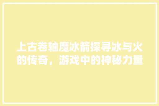 上古卷轴魔冰箭探寻冰与火的传奇，游戏中的神秘力量