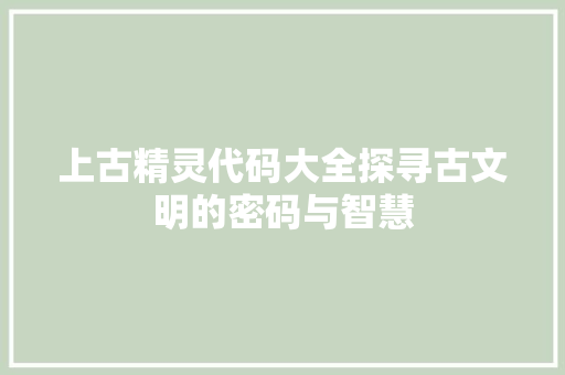 上古精灵代码大全探寻古文明的密码与智慧