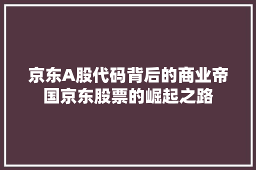 京东A股代码背后的商业帝国京东股票的崛起之路
