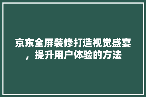 京东全屏装修打造视觉盛宴，提升用户体验的方法