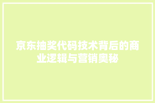 京东抽奖代码技术背后的商业逻辑与营销奥秘